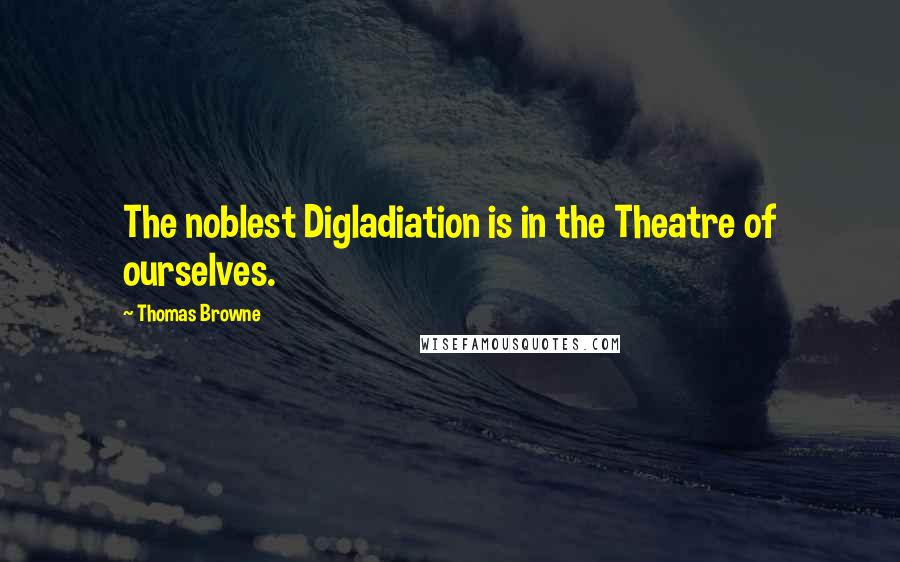 Thomas Browne Quotes: The noblest Digladiation is in the Theatre of ourselves.