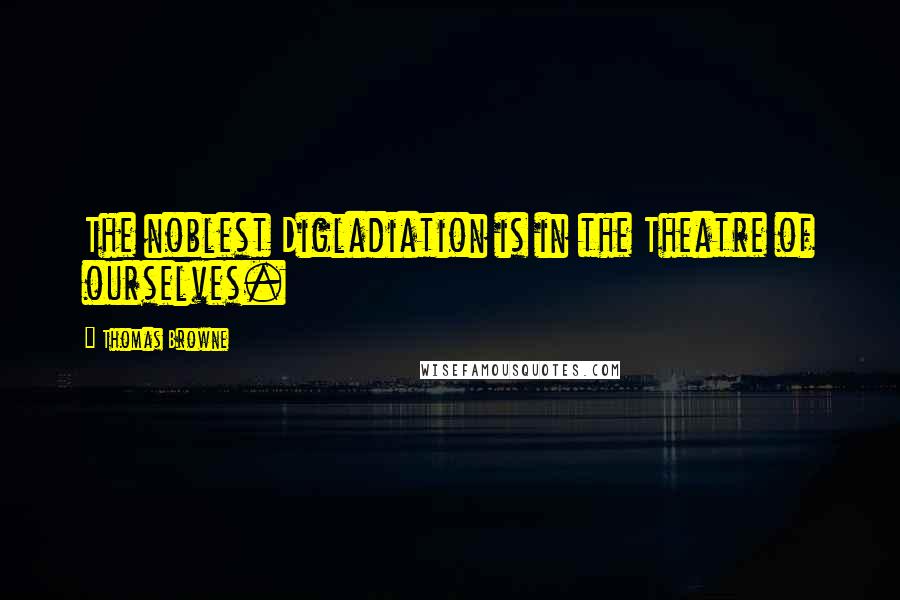 Thomas Browne Quotes: The noblest Digladiation is in the Theatre of ourselves.