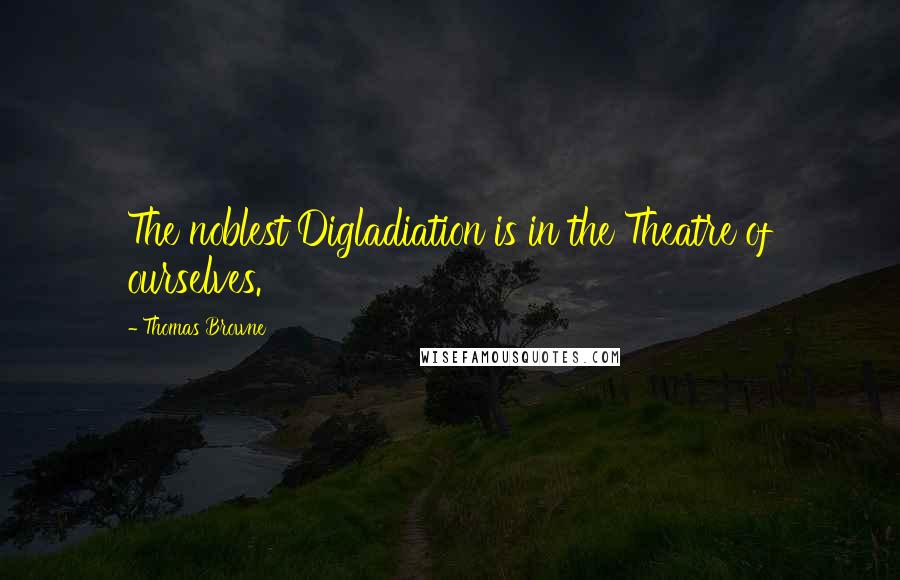 Thomas Browne Quotes: The noblest Digladiation is in the Theatre of ourselves.