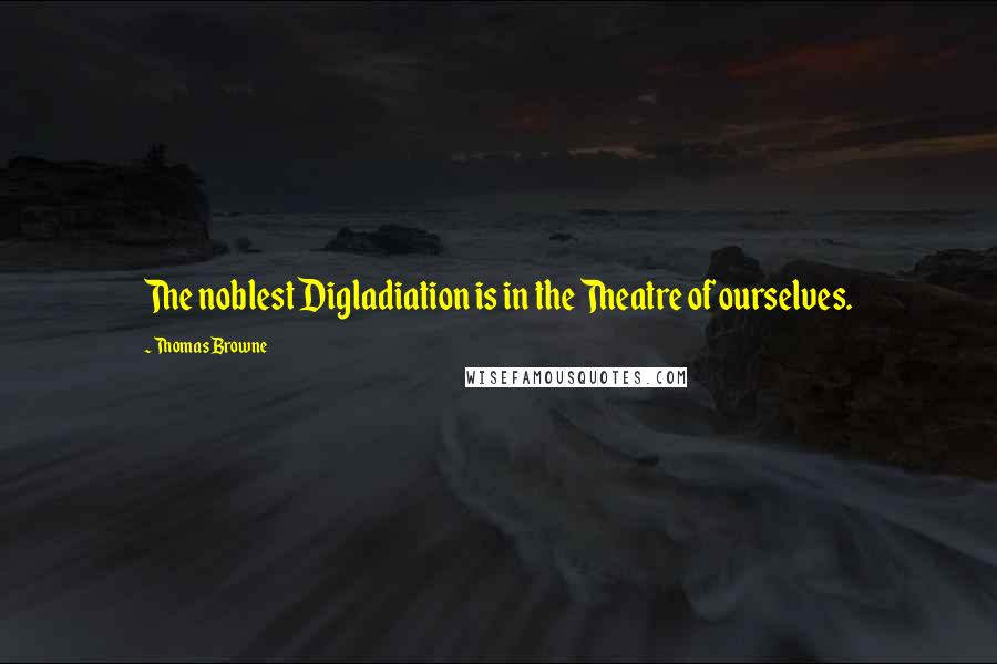 Thomas Browne Quotes: The noblest Digladiation is in the Theatre of ourselves.