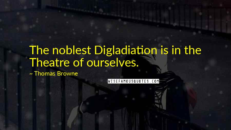 Thomas Browne Quotes: The noblest Digladiation is in the Theatre of ourselves.