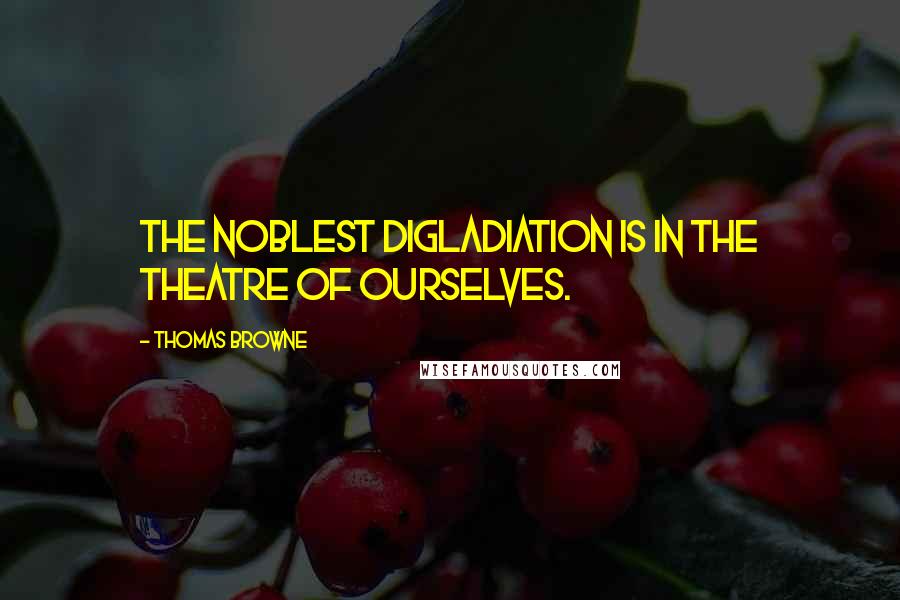 Thomas Browne Quotes: The noblest Digladiation is in the Theatre of ourselves.