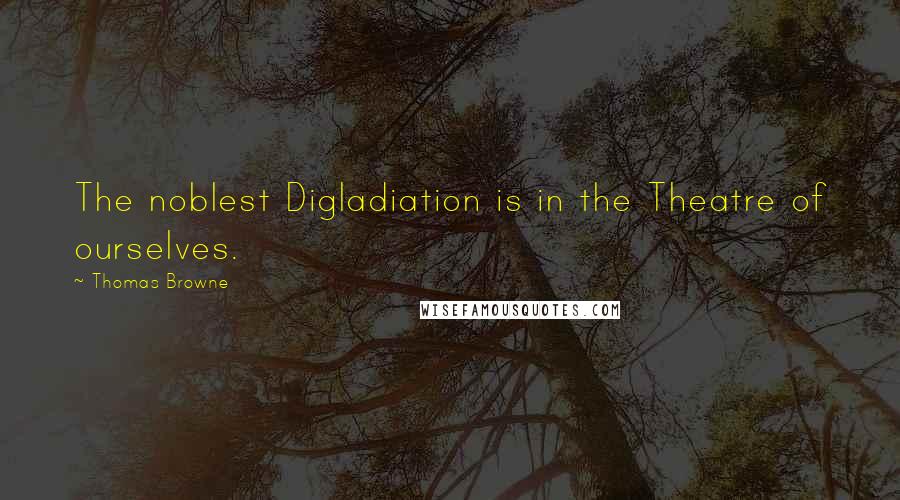 Thomas Browne Quotes: The noblest Digladiation is in the Theatre of ourselves.