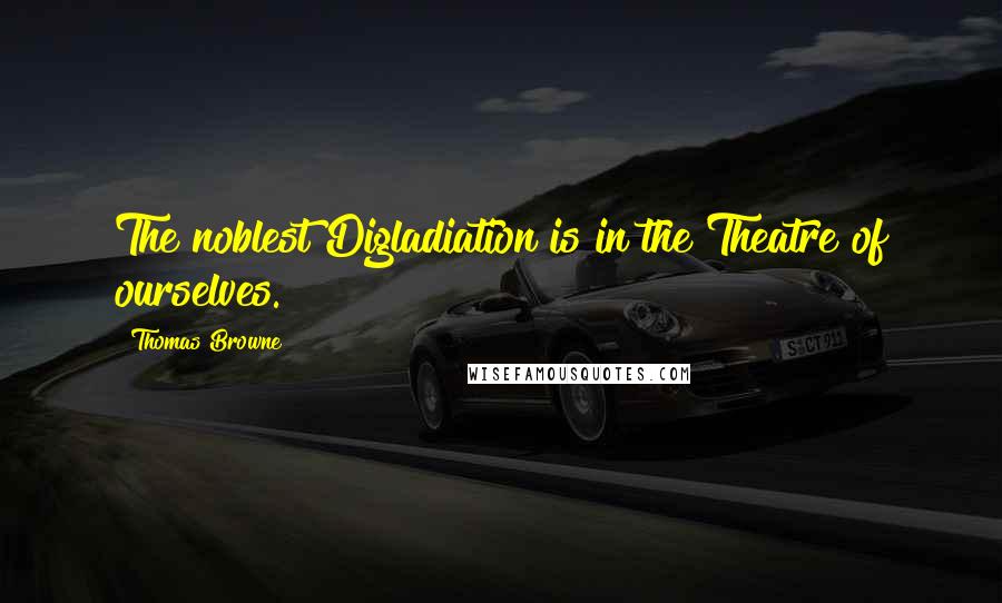 Thomas Browne Quotes: The noblest Digladiation is in the Theatre of ourselves.