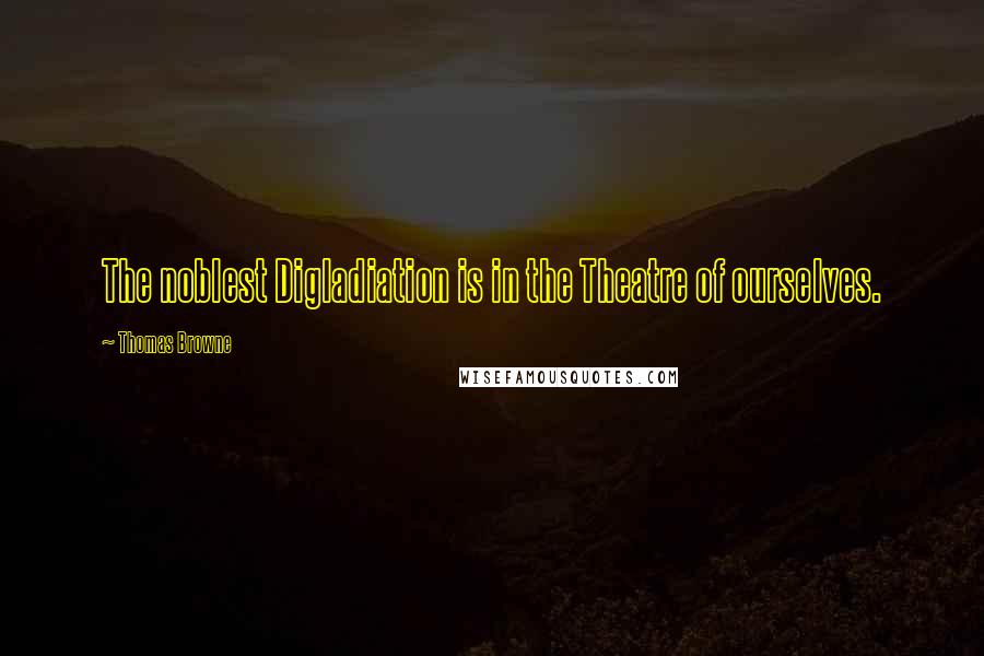 Thomas Browne Quotes: The noblest Digladiation is in the Theatre of ourselves.