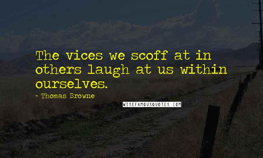 Thomas Browne Quotes: The vices we scoff at in others laugh at us within ourselves.