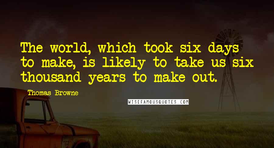 Thomas Browne Quotes: The world, which took six days to make, is likely to take us six thousand years to make out.