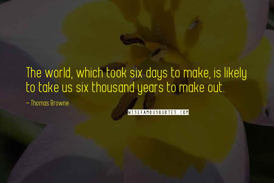 Thomas Browne Quotes: The world, which took six days to make, is likely to take us six thousand years to make out.