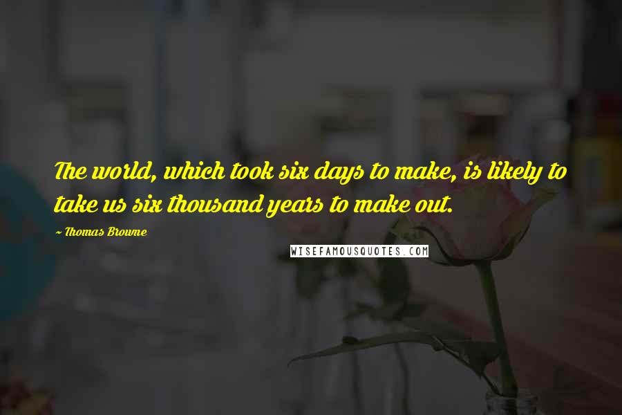 Thomas Browne Quotes: The world, which took six days to make, is likely to take us six thousand years to make out.