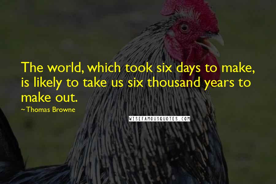 Thomas Browne Quotes: The world, which took six days to make, is likely to take us six thousand years to make out.