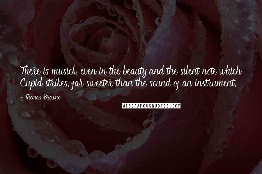 Thomas Browne Quotes: There is musick, even in the beauty and the silent note which Cupid strikes, far sweeter than the sound of an instrument.