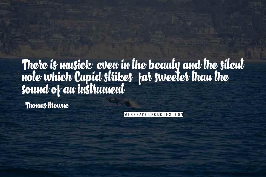Thomas Browne Quotes: There is musick, even in the beauty and the silent note which Cupid strikes, far sweeter than the sound of an instrument.
