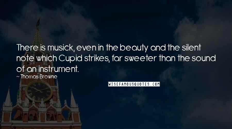 Thomas Browne Quotes: There is musick, even in the beauty and the silent note which Cupid strikes, far sweeter than the sound of an instrument.