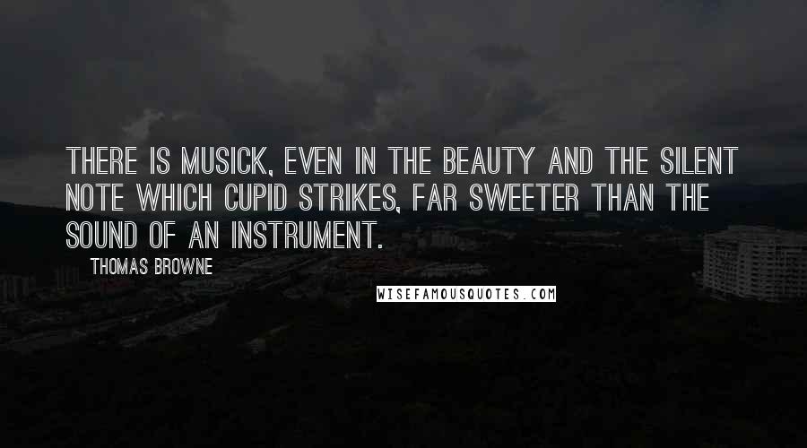 Thomas Browne Quotes: There is musick, even in the beauty and the silent note which Cupid strikes, far sweeter than the sound of an instrument.