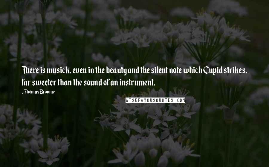 Thomas Browne Quotes: There is musick, even in the beauty and the silent note which Cupid strikes, far sweeter than the sound of an instrument.