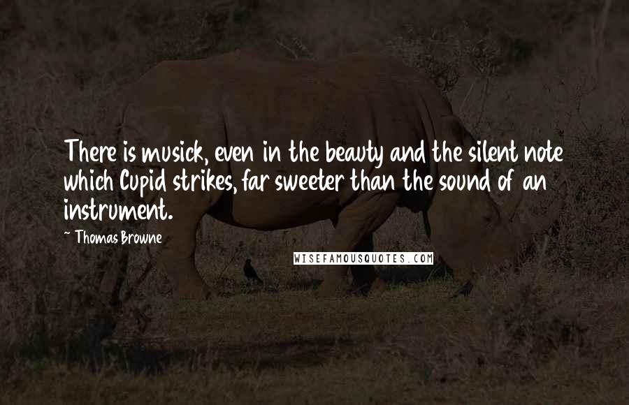 Thomas Browne Quotes: There is musick, even in the beauty and the silent note which Cupid strikes, far sweeter than the sound of an instrument.
