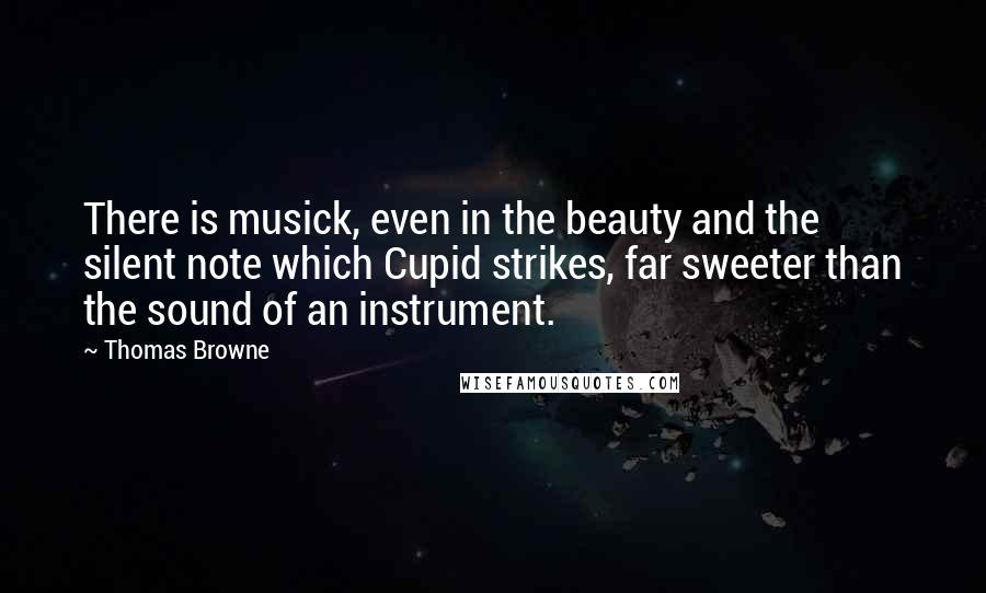 Thomas Browne Quotes: There is musick, even in the beauty and the silent note which Cupid strikes, far sweeter than the sound of an instrument.