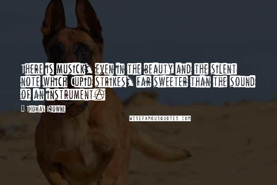 Thomas Browne Quotes: There is musick, even in the beauty and the silent note which Cupid strikes, far sweeter than the sound of an instrument.