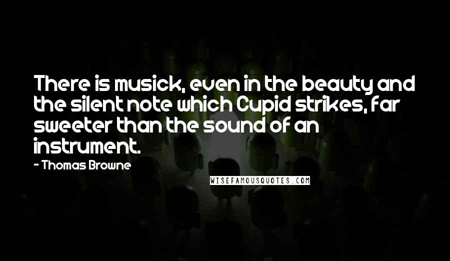 Thomas Browne Quotes: There is musick, even in the beauty and the silent note which Cupid strikes, far sweeter than the sound of an instrument.