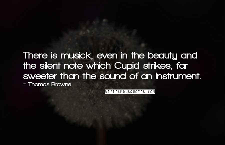 Thomas Browne Quotes: There is musick, even in the beauty and the silent note which Cupid strikes, far sweeter than the sound of an instrument.