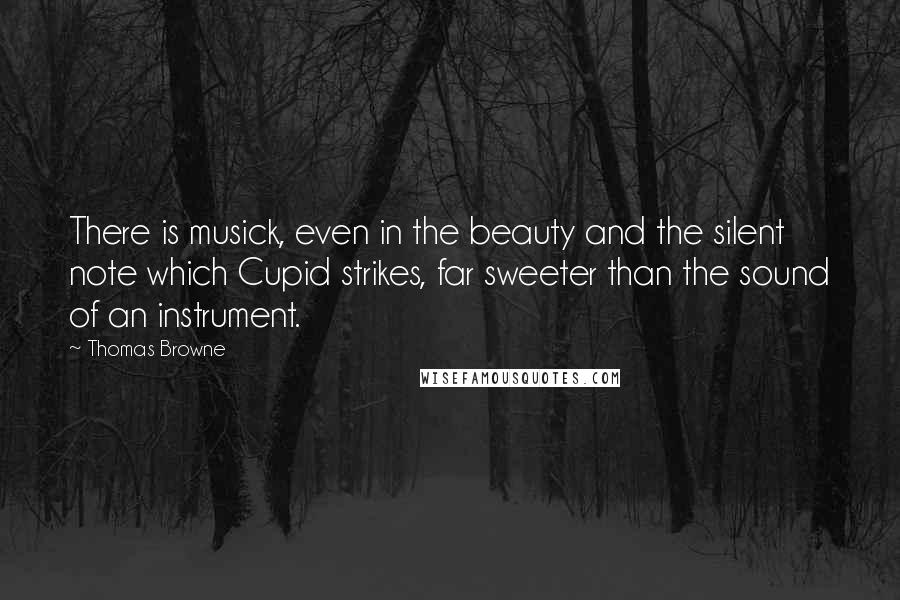 Thomas Browne Quotes: There is musick, even in the beauty and the silent note which Cupid strikes, far sweeter than the sound of an instrument.
