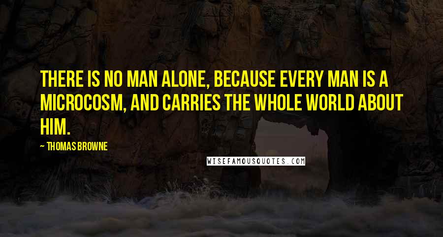 Thomas Browne Quotes: There is no man alone, because every man is a Microcosm, and carries the whole world about him.