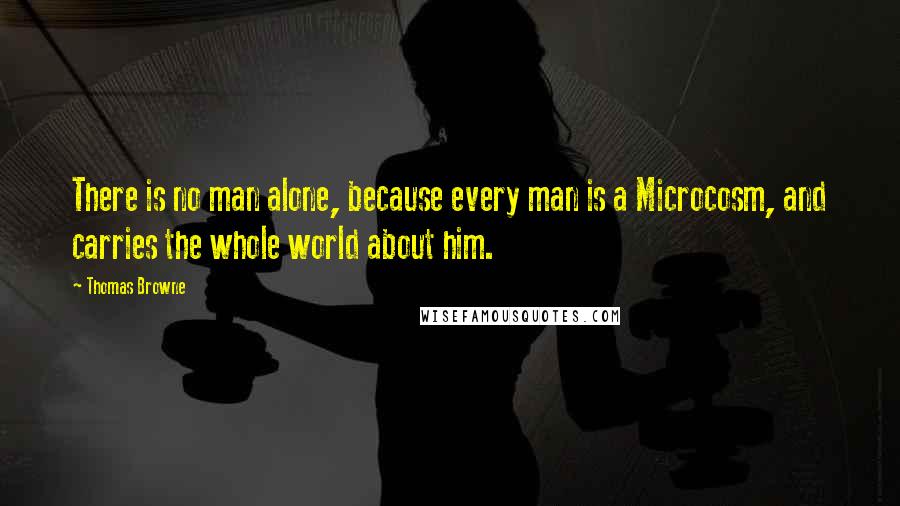 Thomas Browne Quotes: There is no man alone, because every man is a Microcosm, and carries the whole world about him.