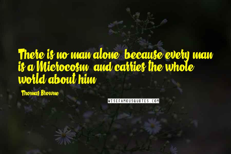 Thomas Browne Quotes: There is no man alone, because every man is a Microcosm, and carries the whole world about him.