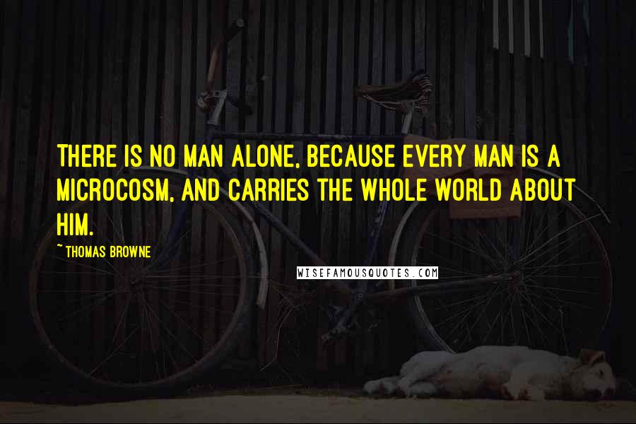 Thomas Browne Quotes: There is no man alone, because every man is a Microcosm, and carries the whole world about him.