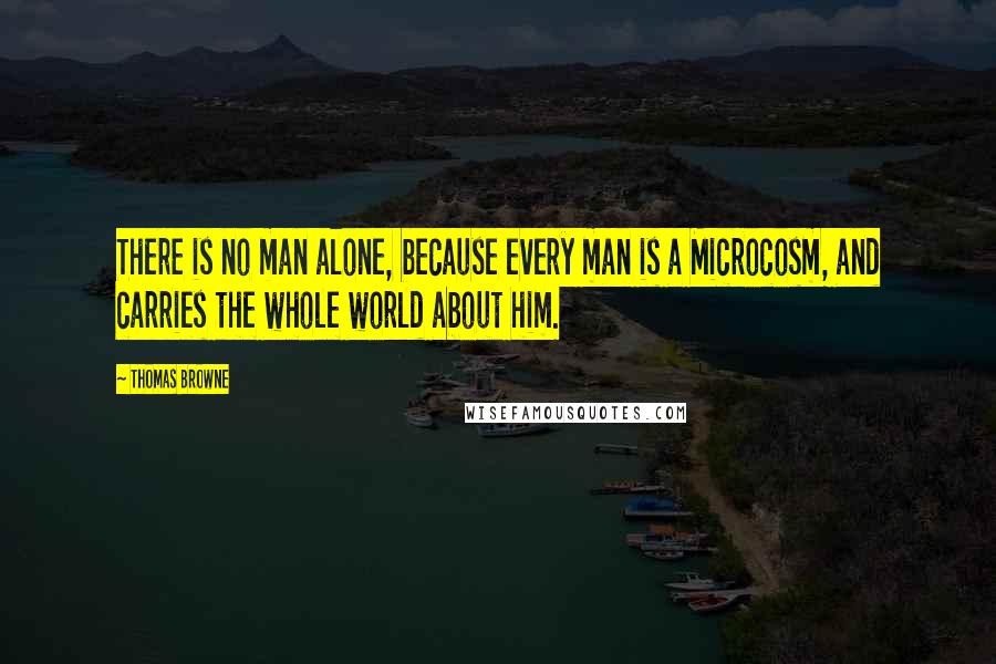 Thomas Browne Quotes: There is no man alone, because every man is a Microcosm, and carries the whole world about him.