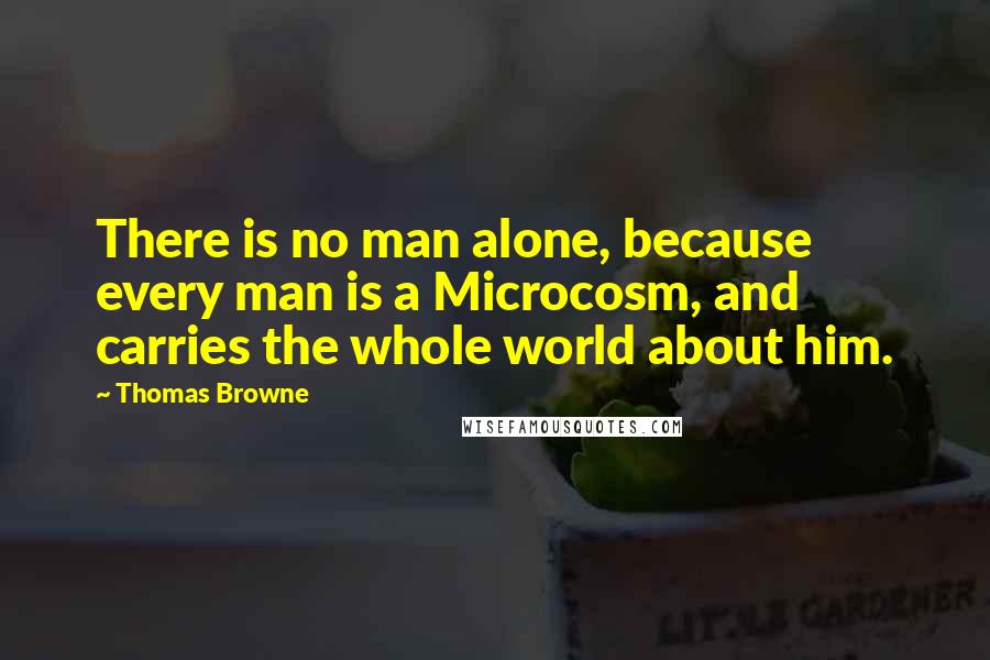 Thomas Browne Quotes: There is no man alone, because every man is a Microcosm, and carries the whole world about him.