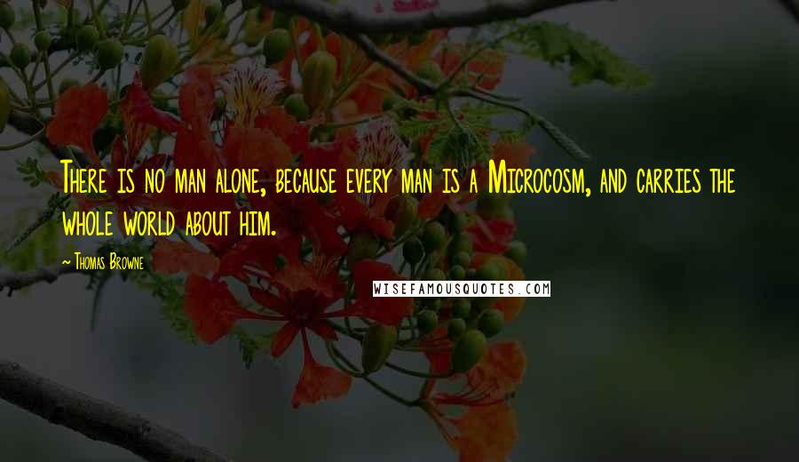 Thomas Browne Quotes: There is no man alone, because every man is a Microcosm, and carries the whole world about him.