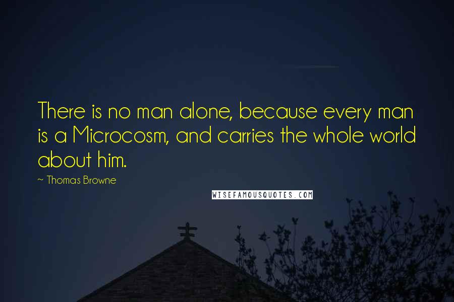 Thomas Browne Quotes: There is no man alone, because every man is a Microcosm, and carries the whole world about him.