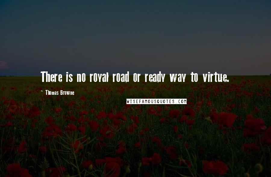 Thomas Browne Quotes: There is no royal road or ready way to virtue.