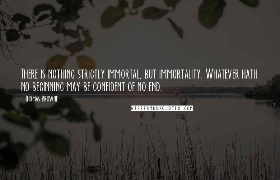 Thomas Browne Quotes: There is nothing strictly immortal, but immortality. Whatever hath no beginning may be confident of no end.