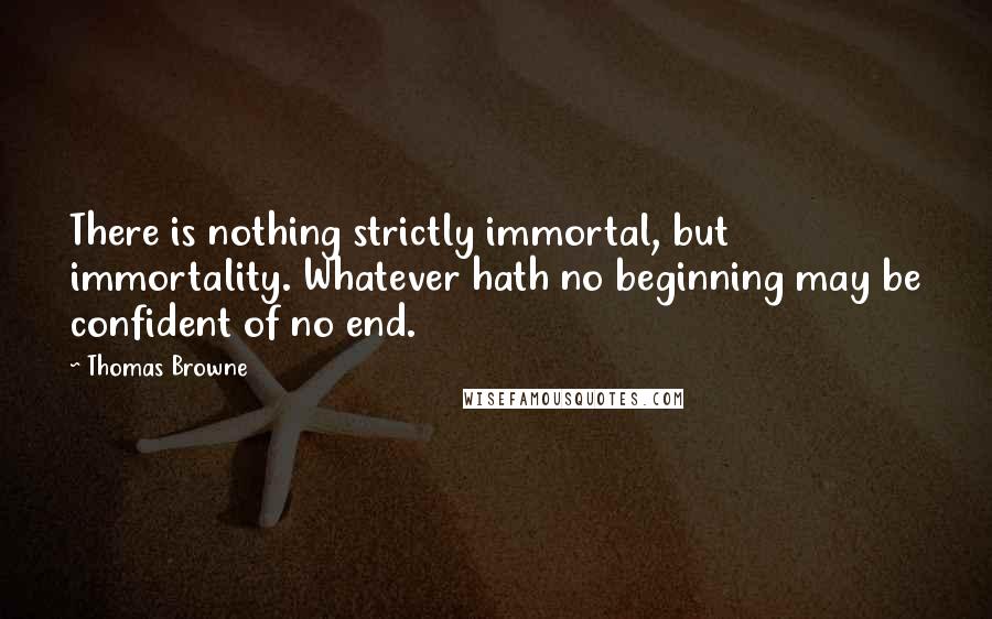 Thomas Browne Quotes: There is nothing strictly immortal, but immortality. Whatever hath no beginning may be confident of no end.