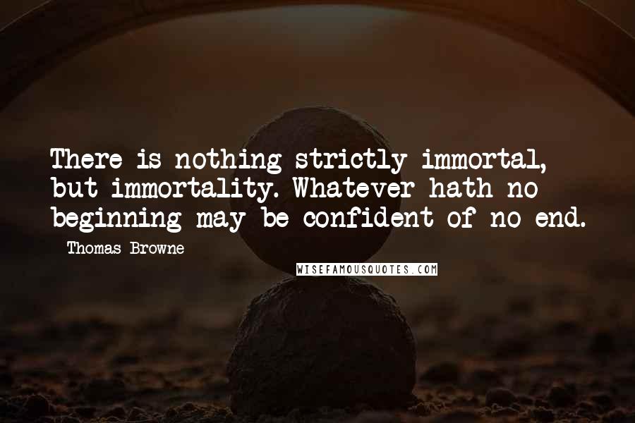 Thomas Browne Quotes: There is nothing strictly immortal, but immortality. Whatever hath no beginning may be confident of no end.