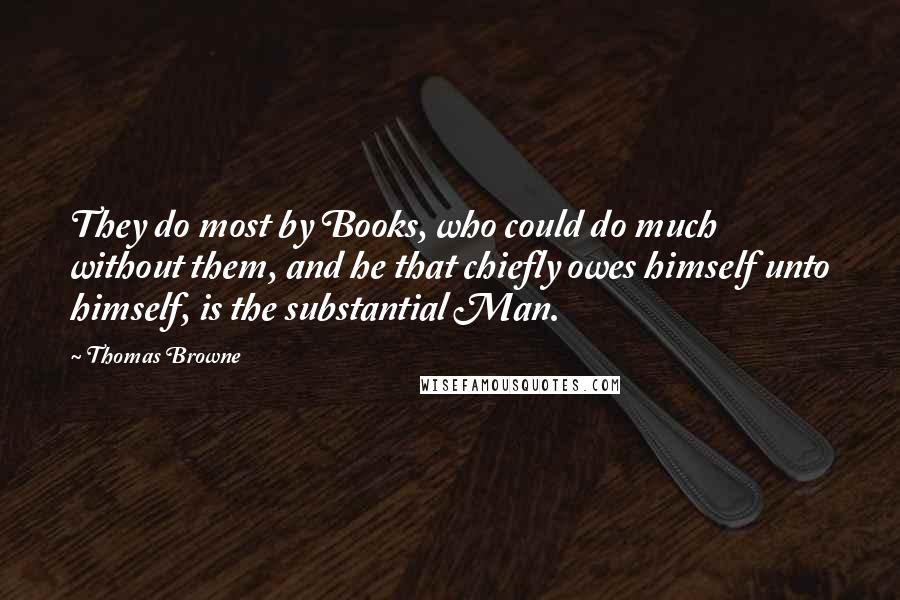 Thomas Browne Quotes: They do most by Books, who could do much without them, and he that chiefly owes himself unto himself, is the substantial Man.