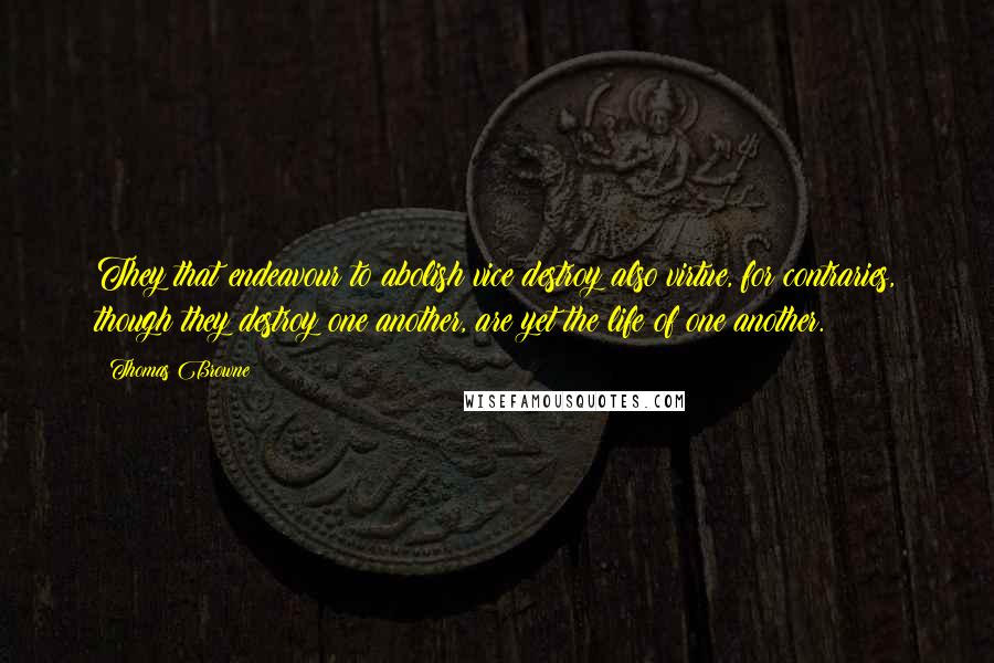 Thomas Browne Quotes: They that endeavour to abolish vice destroy also virtue, for contraries, though they destroy one another, are yet the life of one another.