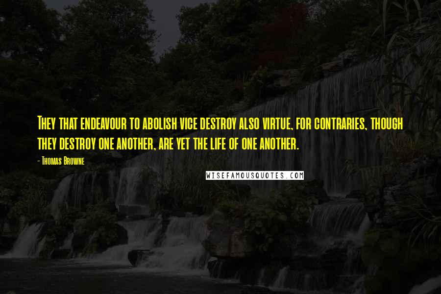 Thomas Browne Quotes: They that endeavour to abolish vice destroy also virtue, for contraries, though they destroy one another, are yet the life of one another.