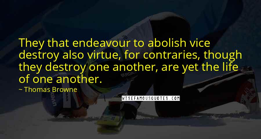 Thomas Browne Quotes: They that endeavour to abolish vice destroy also virtue, for contraries, though they destroy one another, are yet the life of one another.