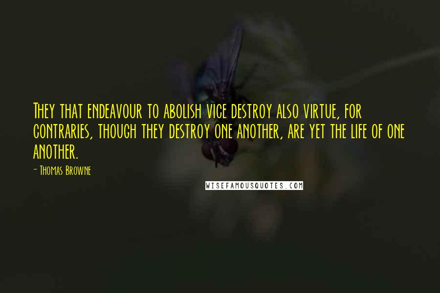 Thomas Browne Quotes: They that endeavour to abolish vice destroy also virtue, for contraries, though they destroy one another, are yet the life of one another.