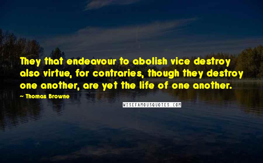 Thomas Browne Quotes: They that endeavour to abolish vice destroy also virtue, for contraries, though they destroy one another, are yet the life of one another.