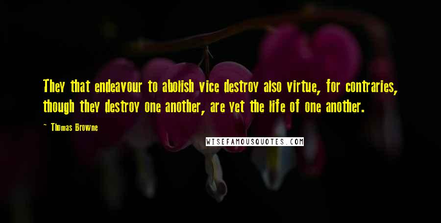 Thomas Browne Quotes: They that endeavour to abolish vice destroy also virtue, for contraries, though they destroy one another, are yet the life of one another.