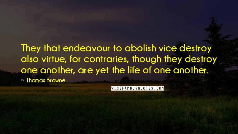 Thomas Browne Quotes: They that endeavour to abolish vice destroy also virtue, for contraries, though they destroy one another, are yet the life of one another.