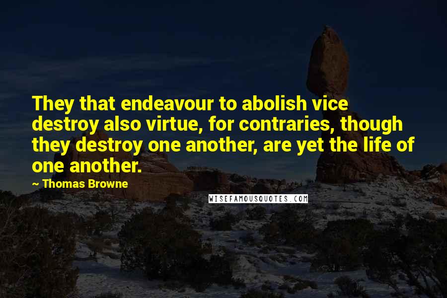 Thomas Browne Quotes: They that endeavour to abolish vice destroy also virtue, for contraries, though they destroy one another, are yet the life of one another.