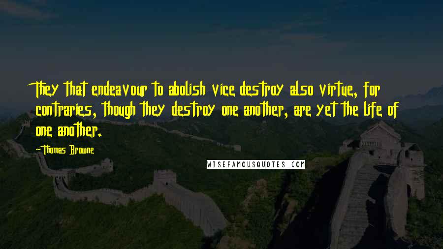 Thomas Browne Quotes: They that endeavour to abolish vice destroy also virtue, for contraries, though they destroy one another, are yet the life of one another.