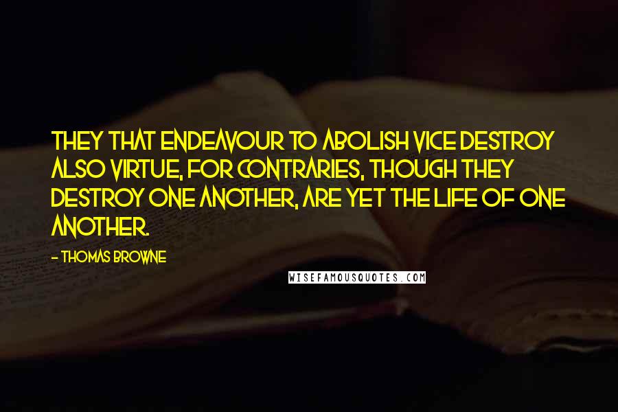 Thomas Browne Quotes: They that endeavour to abolish vice destroy also virtue, for contraries, though they destroy one another, are yet the life of one another.