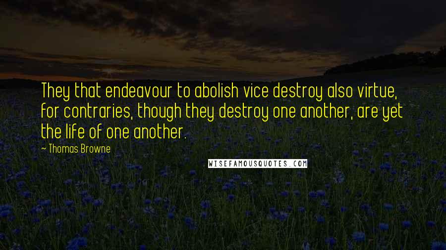 Thomas Browne Quotes: They that endeavour to abolish vice destroy also virtue, for contraries, though they destroy one another, are yet the life of one another.