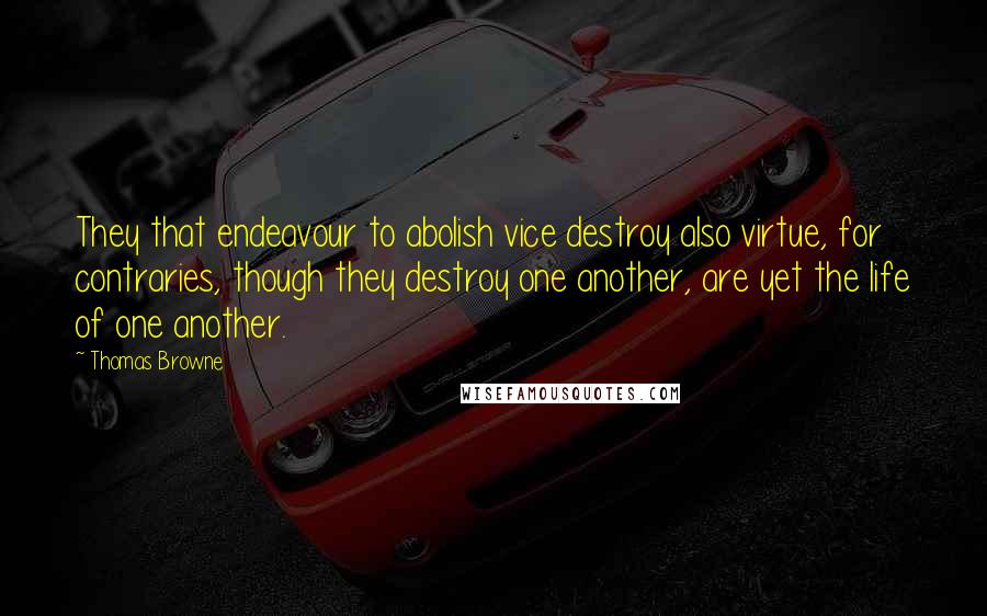 Thomas Browne Quotes: They that endeavour to abolish vice destroy also virtue, for contraries, though they destroy one another, are yet the life of one another.